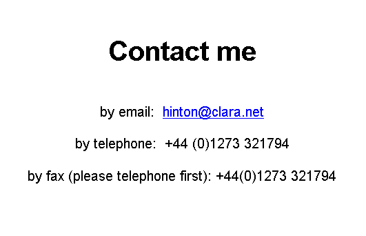 Text Box: Contact me


by email:  hinton@clara.net

by telephone:  +44 (0)1273 321794

by fax (please telephone first): +44(0)1273 321794
