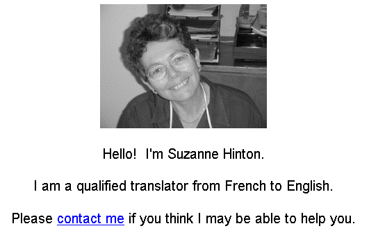 Text Box:  

Hello!  I'm Suzanne Hinton.

I am a qualified translator from French to English.

Please contact me if you think I may be able to help you.
